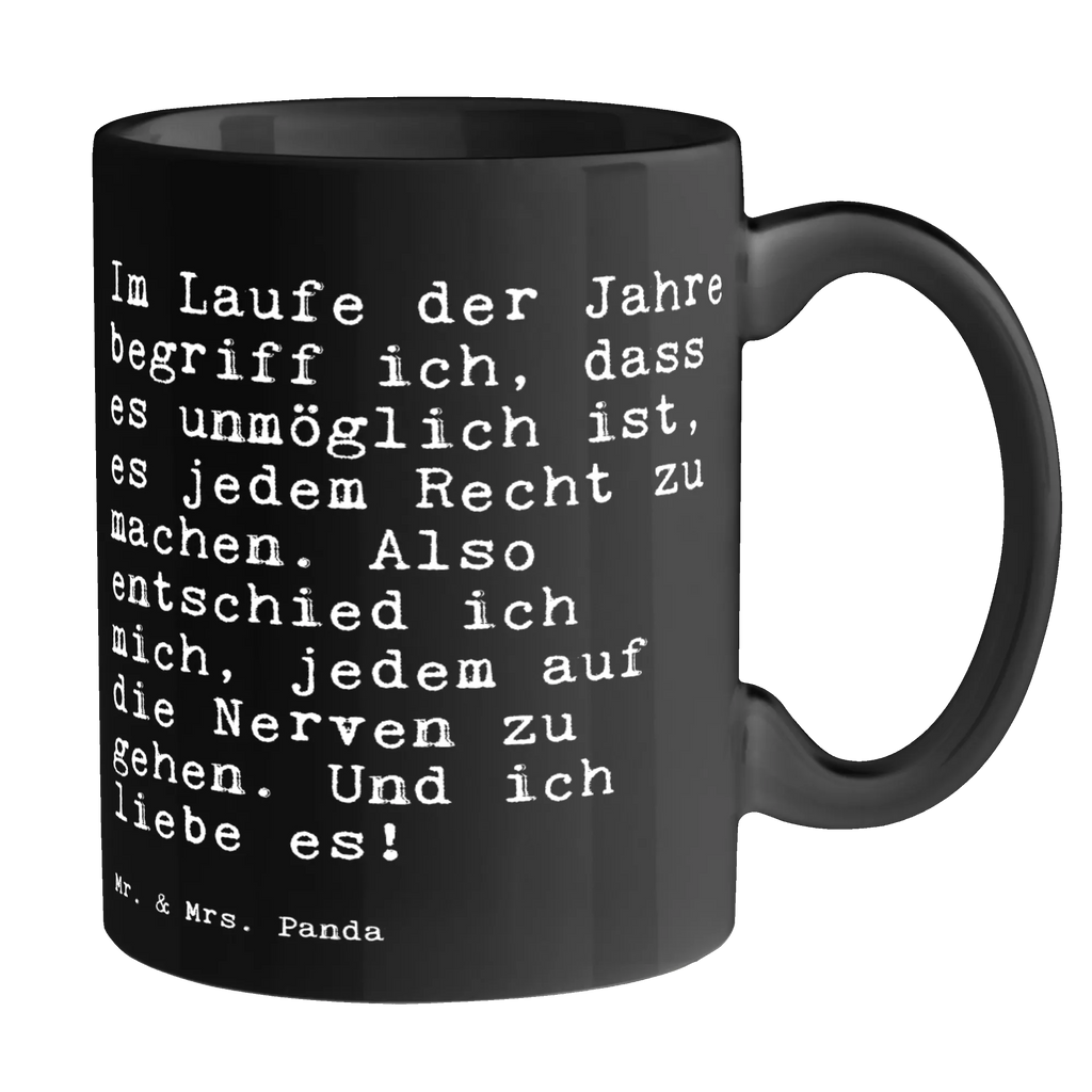 Tasse Sprüche und Zitate Im Laufe der Jahre begriff ich, dass es unmöglich ist, es jedem Recht zu machen. Also entschied ich mich, jedem auf die Nerven zu gehen. Und ich liebe es! Tasse, Kaffeetasse, Teetasse, Becher, Kaffeebecher, Teebecher, Keramiktasse, Porzellantasse, Büro Tasse, Geschenk Tasse, Tasse Sprüche, Tasse Motive, Kaffeetassen, Tasse bedrucken, Designer Tasse, Cappuccino Tassen, Schöne Teetassen, Spruch, Sprüche, lustige Sprüche, Weisheiten, Zitate, Spruch Geschenke, Spruch Sprüche Weisheiten Zitate Lustig Weisheit Worte