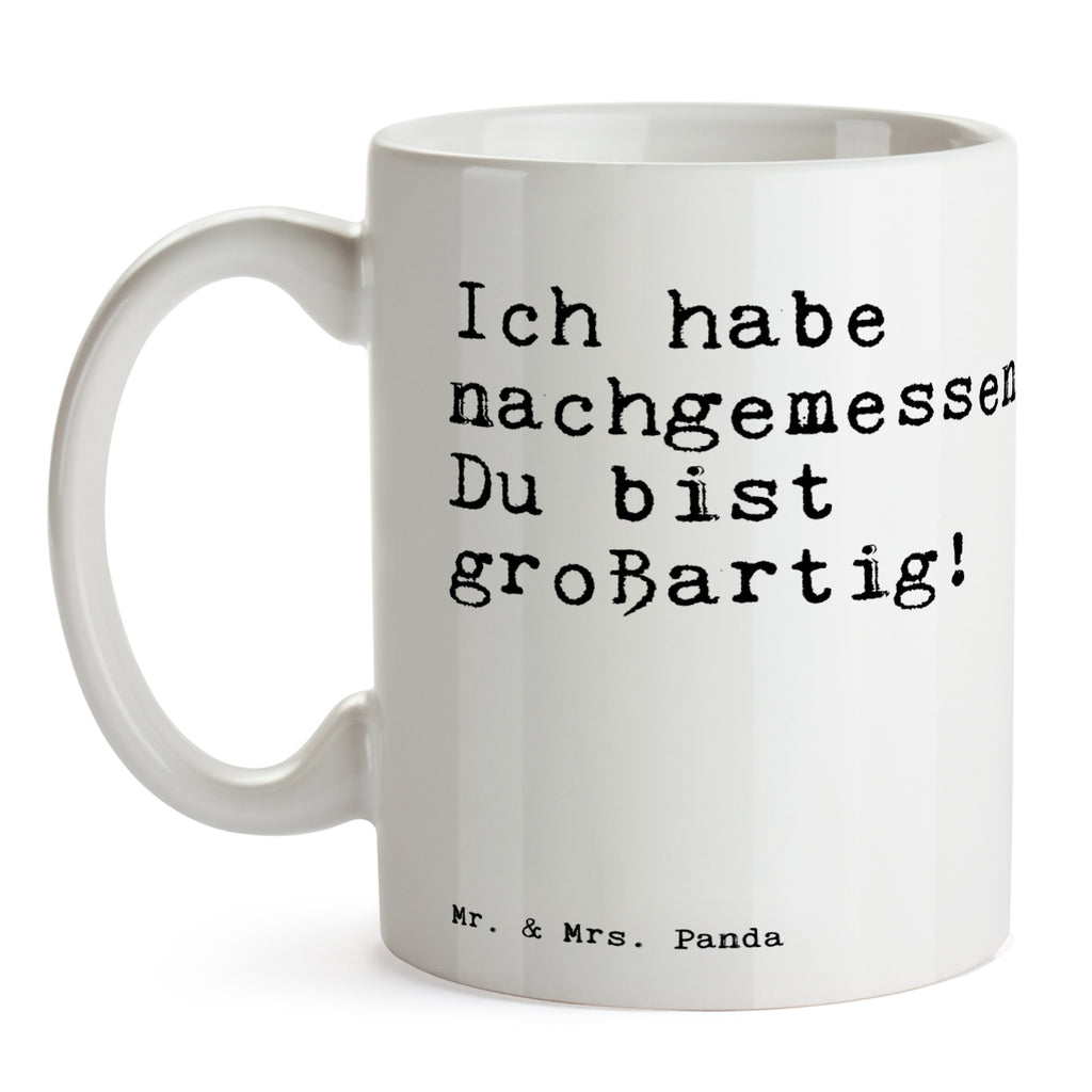 Tasse Sprüche und Zitate Ich habe nachgemessen. Du bist großartig! Tasse, Kaffeetasse, Teetasse, Becher, Kaffeebecher, Teebecher, Keramiktasse, Porzellantasse, Büro Tasse, Geschenk Tasse, Tasse Sprüche, Tasse Motive, Kaffeetassen, Tasse bedrucken, Designer Tasse, Cappuccino Tassen, Schöne Teetassen, Spruch, Sprüche, lustige Sprüche, Weisheiten, Zitate, Spruch Geschenke, Spruch Sprüche Weisheiten Zitate Lustig Weisheit Worte