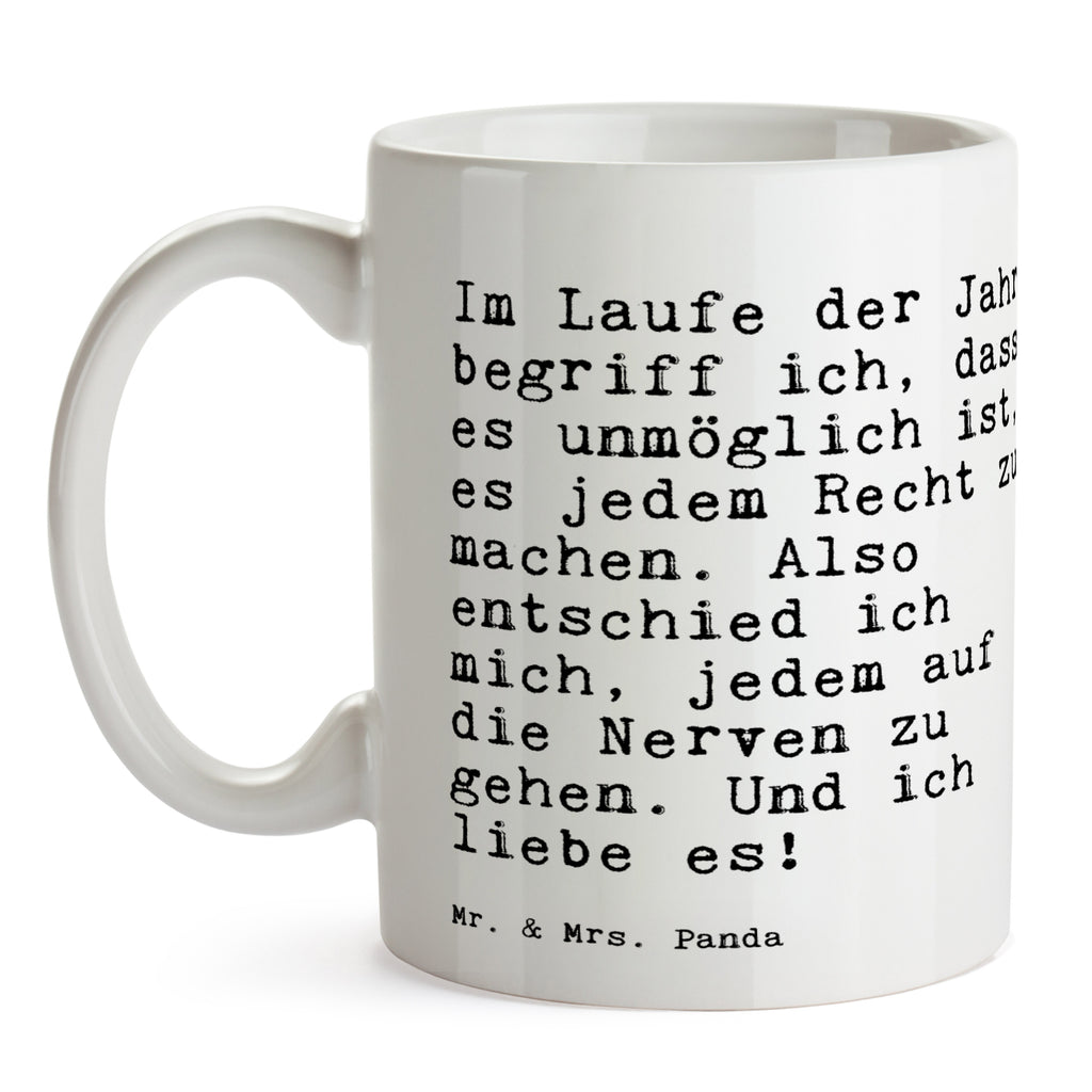 Tasse Sprüche und Zitate Im Laufe der Jahre begriff ich, dass es unmöglich ist, es jedem Recht zu machen. Also entschied ich mich, jedem auf die Nerven zu gehen. Und ich liebe es! Tasse, Kaffeetasse, Teetasse, Becher, Kaffeebecher, Teebecher, Keramiktasse, Porzellantasse, Büro Tasse, Geschenk Tasse, Tasse Sprüche, Tasse Motive, Kaffeetassen, Tasse bedrucken, Designer Tasse, Cappuccino Tassen, Schöne Teetassen, Spruch, Sprüche, lustige Sprüche, Weisheiten, Zitate, Spruch Geschenke, Spruch Sprüche Weisheiten Zitate Lustig Weisheit Worte