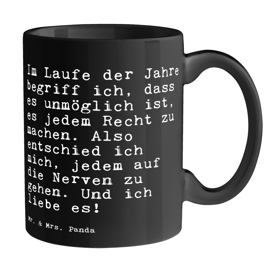 Tasse Sprüche und Zitate Im Laufe der Jahre begriff ich, dass es unmöglich ist, es jedem Recht zu machen. Also entschied ich mich, jedem auf die Nerven zu gehen. Und ich liebe es! Tasse, Kaffeetasse, Teetasse, Becher, Kaffeebecher, Teebecher, Keramiktasse, Porzellantasse, Büro Tasse, Geschenk Tasse, Tasse Sprüche, Tasse Motive, Kaffeetassen, Tasse bedrucken, Designer Tasse, Cappuccino Tassen, Schöne Teetassen, Spruch, Sprüche, lustige Sprüche, Weisheiten, Zitate, Spruch Geschenke, Spruch Sprüche Weisheiten Zitate Lustig Weisheit Worte